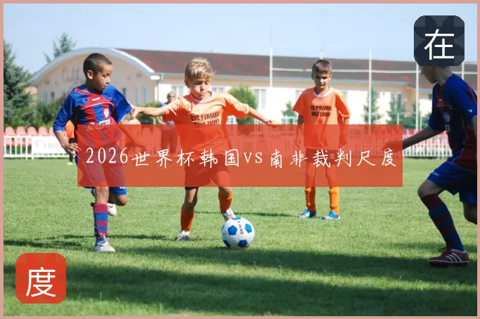 2026世界杯韩国vs南非裁判尺度