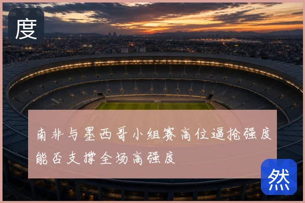 南非与墨西哥小组赛高位逼抢强度能否支撑全场高强度