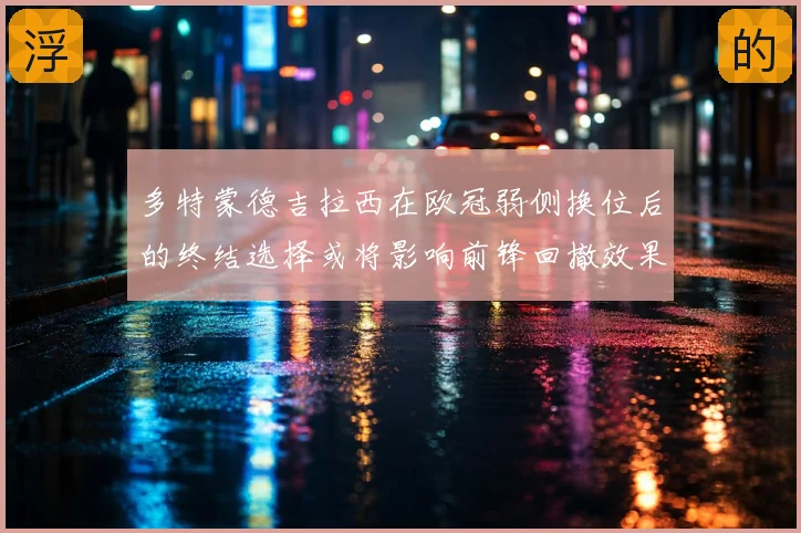 多特蒙德吉拉西在欧冠弱侧换位后的终结选择或将影响前锋回撤效果