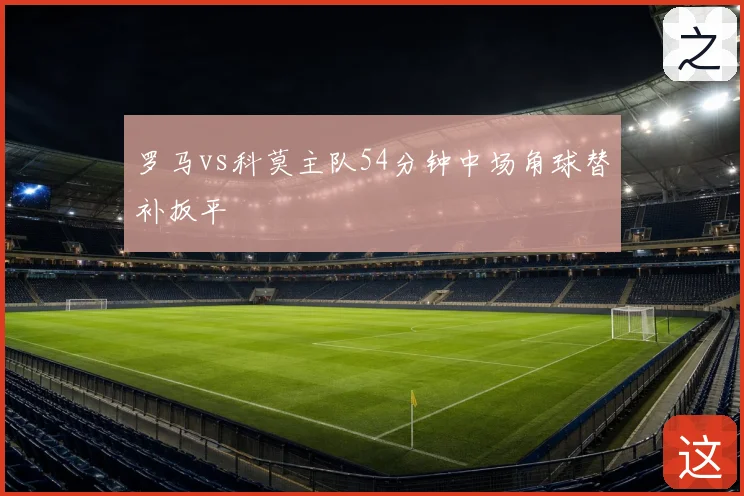 罗马vs科莫主队54分钟中场角球替补扳平