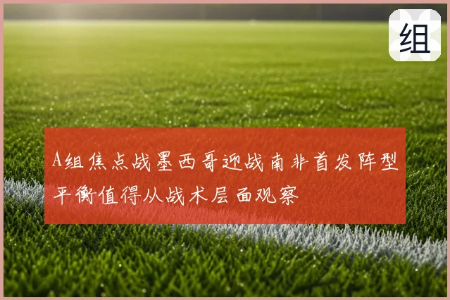 A组焦点战墨西哥迎战南非首发阵型平衡值得从战术层面观察