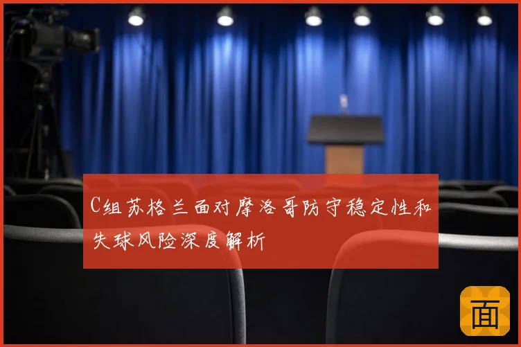 C组苏格兰面对摩洛哥防守稳定性和失球风险深度解析