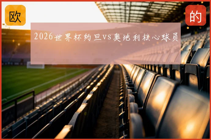 2026世界杯约旦vs奥地利核心球员